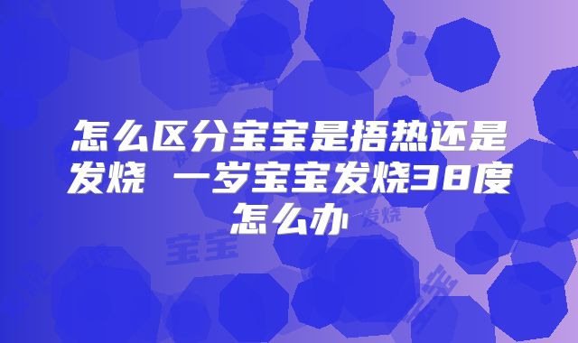 怎么区分宝宝是捂热还是发烧 一岁宝宝发烧38度怎么办