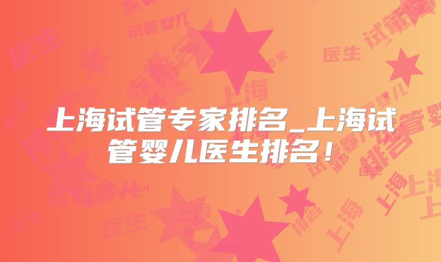 上海试管专家排名_上海试管婴儿医生排名!