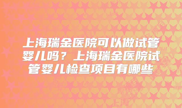 上海瑞金医院可以做试管婴儿吗？上海瑞金医院试管婴儿检查项目有哪些