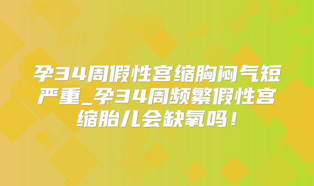 孕34周假性宫缩胸闷气短严重_孕34周频繁假性宫缩胎儿会缺氧吗！