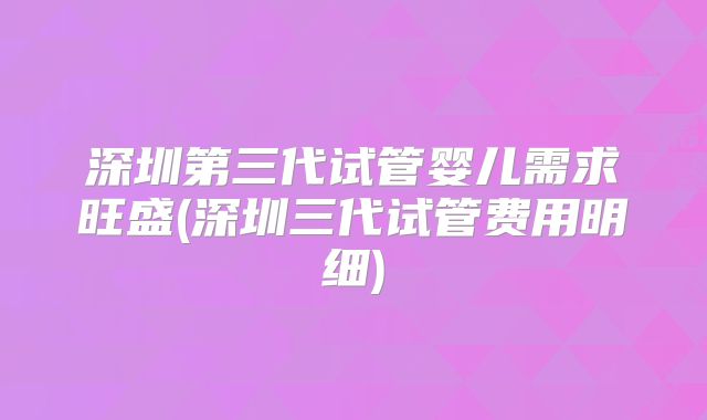 深圳第三代试管婴儿需求旺盛(深圳三代试管费用明细)