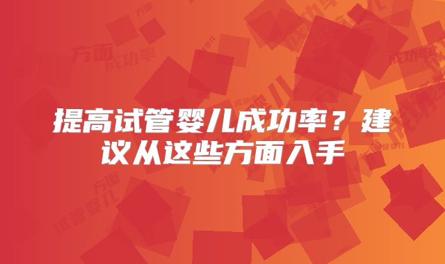 提高试管婴儿成功率？建议从这些方面入手