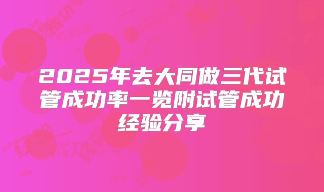 2025年去大同做三代试管成功率一览附试管成功经验分享