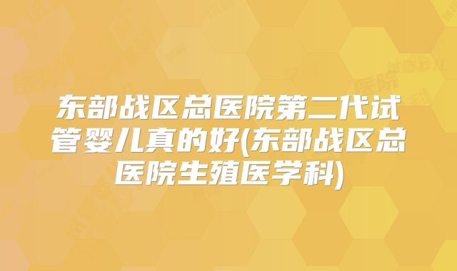 东部战区总医院第二代试管婴儿真的好(东部战区总医院生殖医学科)