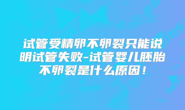 试管受精卵不卵裂只能说明试管失败-试管婴儿胚胎不卵裂是什么原因！