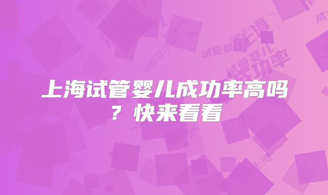 上海试管婴儿成功率高吗？快来看看