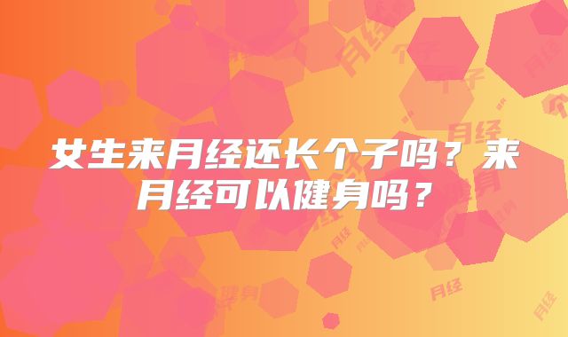 女生来月经还长个子吗？来月经可以健身吗？