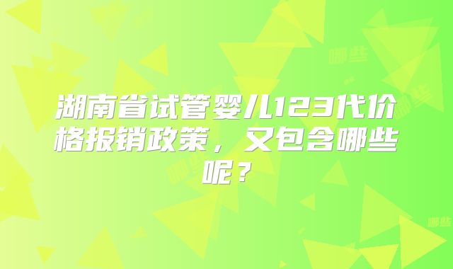 湖南省试管婴儿123代价格报销政策,又包含哪些呢?