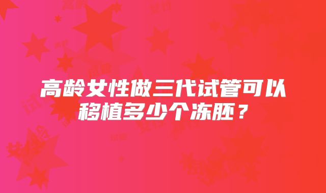 高龄女性做三代试管可以移植多少个冻胚？