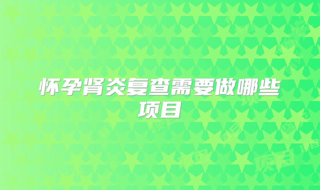 怀孕肾炎复查需要做哪些项目