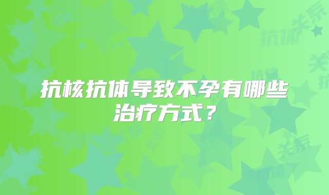 抗核抗体导致不孕有哪些治疗方式?