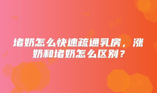 堵奶怎么快速疏通乳房，涨奶和堵奶怎么区别？