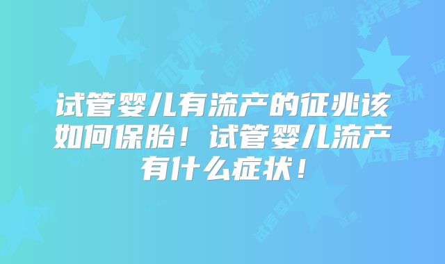 试管婴儿有流产的征兆该如何保胎！试管婴儿流产有什么症状！