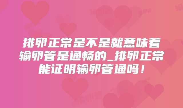 排卵正常是不是就意味着输卵管是通畅的_排卵正常能证明输卵管通吗！