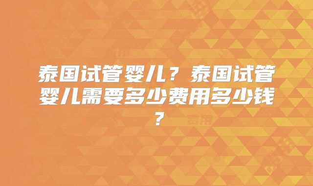 泰国试管婴儿？泰国试管婴儿需要多少费用多少钱？