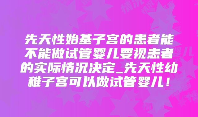 先天性始基子宫的患者能不能做试管婴儿要视患者的实际情况决定_先天性幼稚子宫可以做试管婴儿！