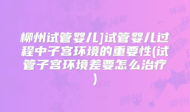 柳州试管婴儿]试管婴儿过程中子宫环境的重要性(试管子宫环境差要怎么治疗)