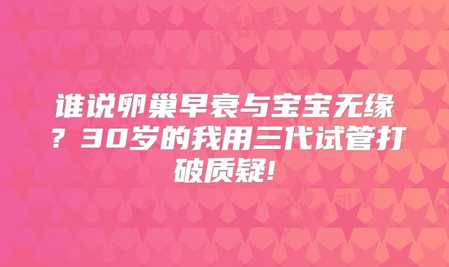 谁说卵巢早衰与宝宝无缘？30岁的我用三代试管打破质疑!