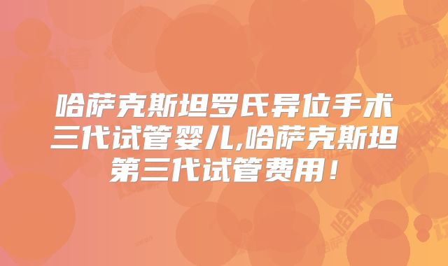 哈萨克斯坦罗氏异位手术三代试管婴儿,哈萨克斯坦第三代试管费用！
