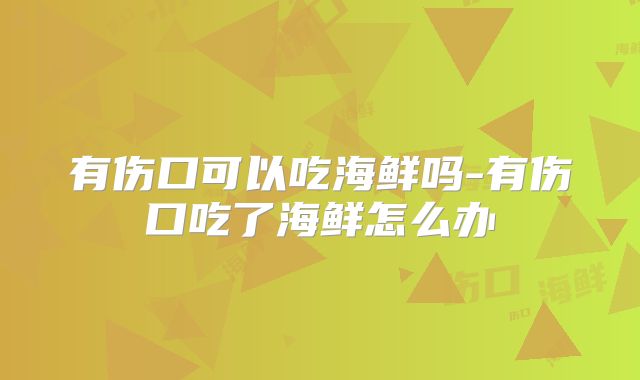 有伤口可以吃海鲜吗-有伤口吃了海鲜怎么办