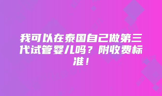 我可以在泰国自己做第三代试管婴儿吗？附收费标准！