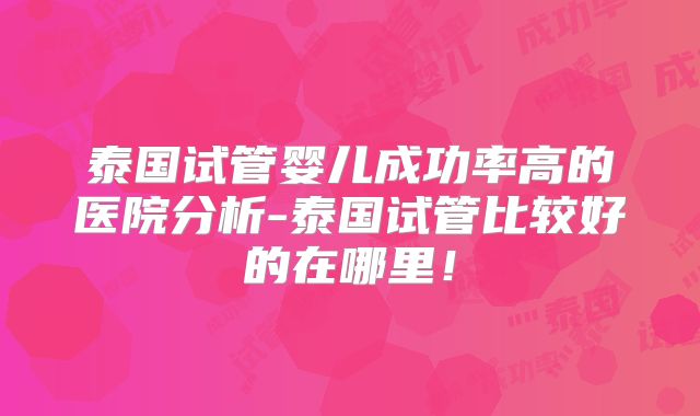 泰国试管婴儿成功率高的医院分析-泰国试管比较好的在哪里!