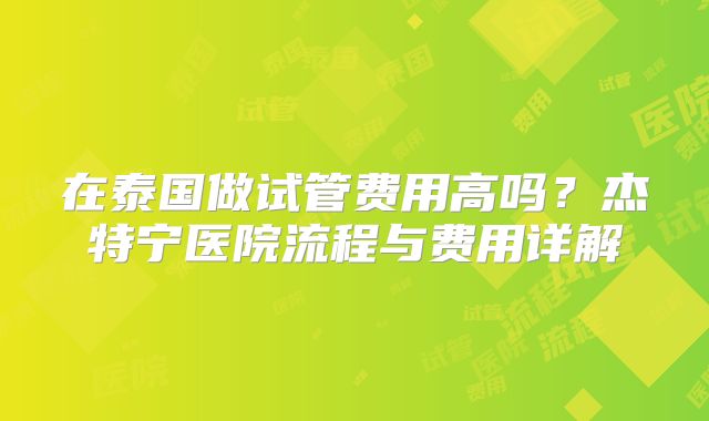 在泰国做试管费用高吗？杰特宁医院流程与费用详解