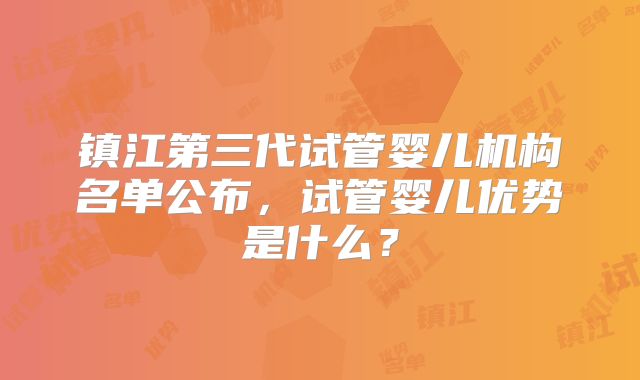镇江第三代试管婴儿机构名单公布，试管婴儿优势是什么？