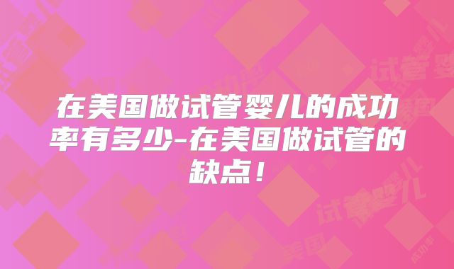在美国做试管婴儿的成功率有多少-在美国做试管的缺点！