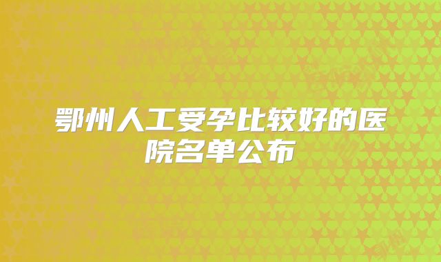 鄂州人工受孕比较好的医院名单公布