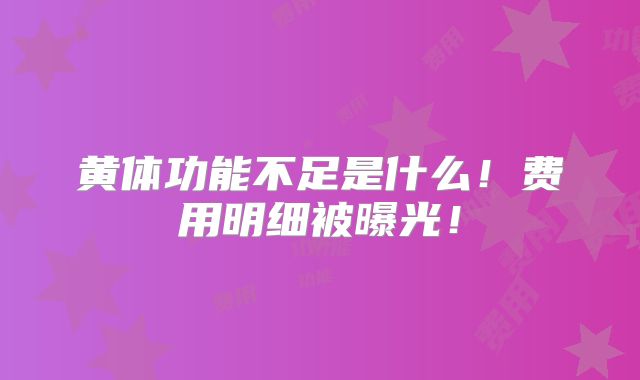 黄体功能不足是什么!费用明细被曝光!