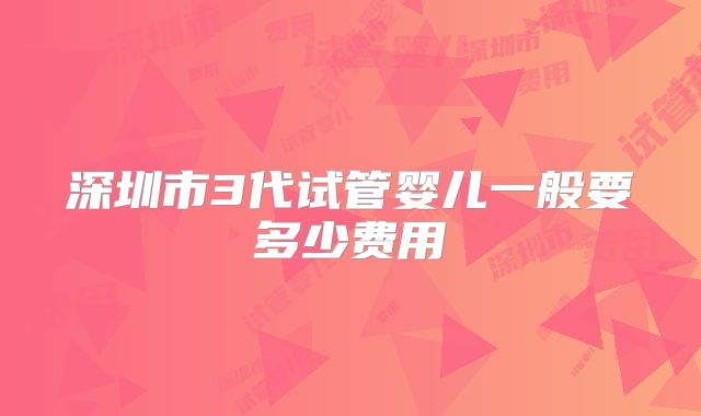 深圳市3代试管婴儿一般要多少费用