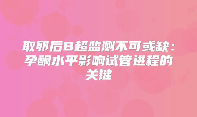 取卵后B超监测不可或缺:孕酮水平影响试管进程的关键
