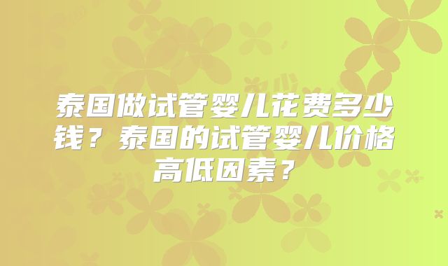 泰国做试管婴儿花费多少钱？泰国的试管婴儿价格高低因素？