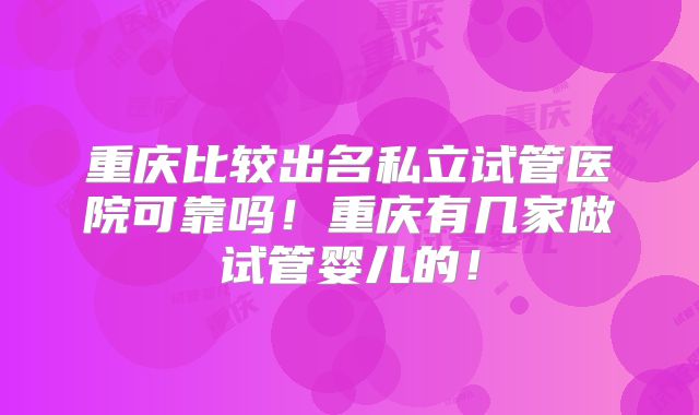 重庆比较出名私立试管医院可靠吗！重庆有几家做试管婴儿的！