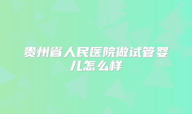 贵州省人民医院做试管婴儿怎么样