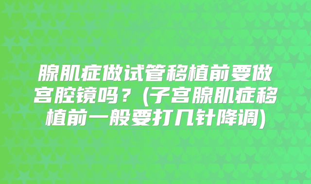 腺肌症做试管移植前要做宫腔镜吗？(子宫腺肌症移植前一般要打几针降调)