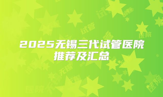 2025无锡三代试管医院推荐及汇总