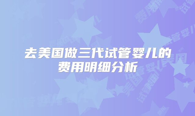 去美国做三代试管婴儿的费用明细分析
