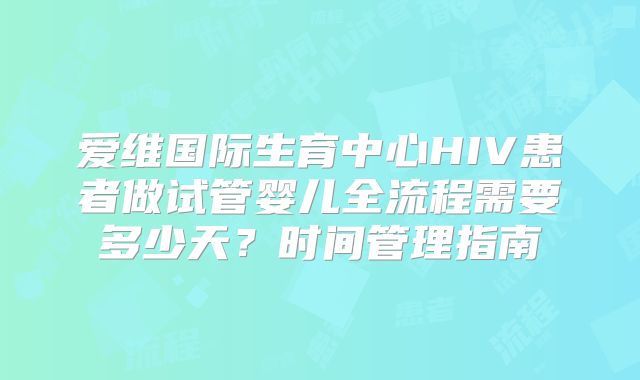 爱维国际生育中心HIV患者做试管婴儿全流程需要多少天？时间管理指南