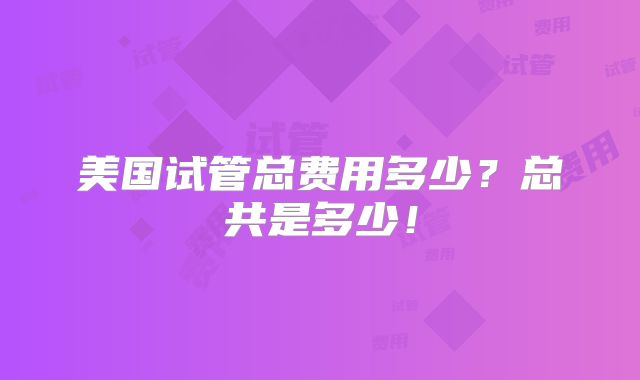 美国试管总费用多少？总共是多少！
