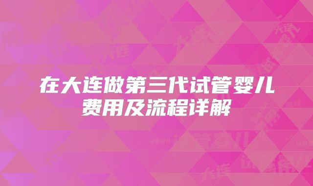 在大连做第三代试管婴儿费用及流程详解