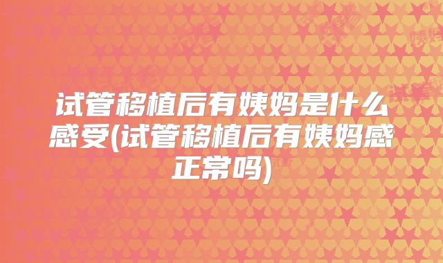 试管移植后有姨妈是什么感受(试管移植后有姨妈感正常吗)