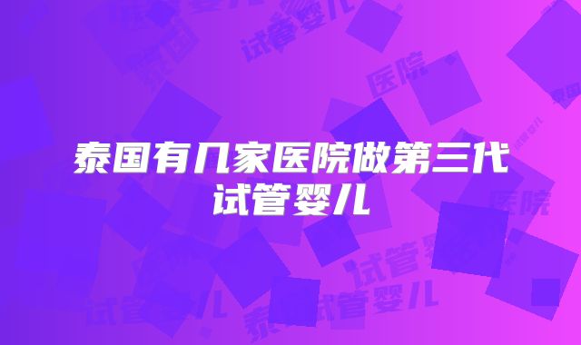 泰国有几家医院做第三代试管婴儿