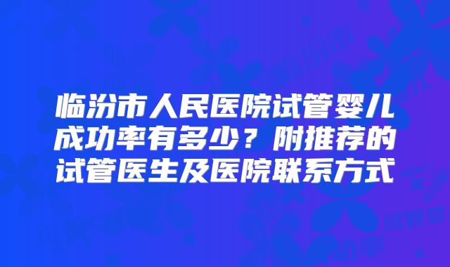 临汾市人民医院试管婴儿成功率有多少?附推荐的试管医生及医院联系方式