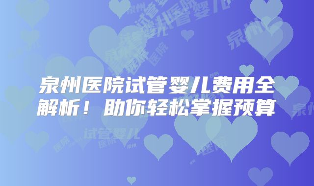 泉州医院试管婴儿费用全解析!助你轻松掌握预算