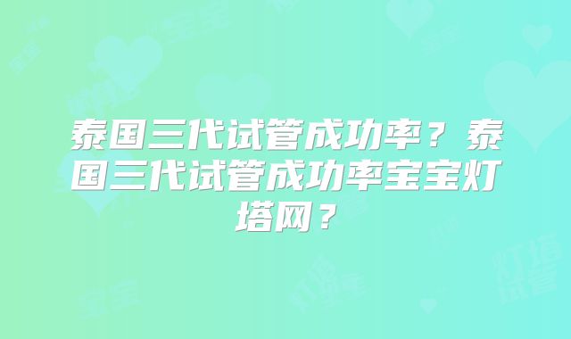 泰国三代试管成功率？泰国三代试管成功率宝宝灯塔网？