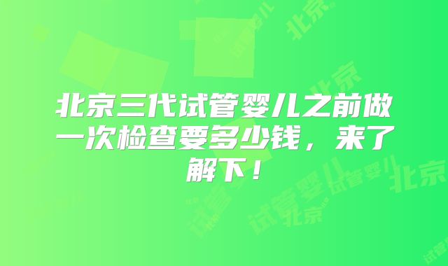 北京三代试管婴儿之前做一次检查要多少钱，来了解下！