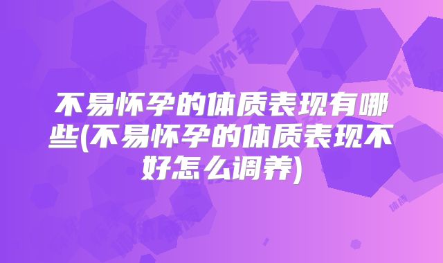 不易怀孕的体质表现有哪些(不易怀孕的体质表现不好怎么调养)