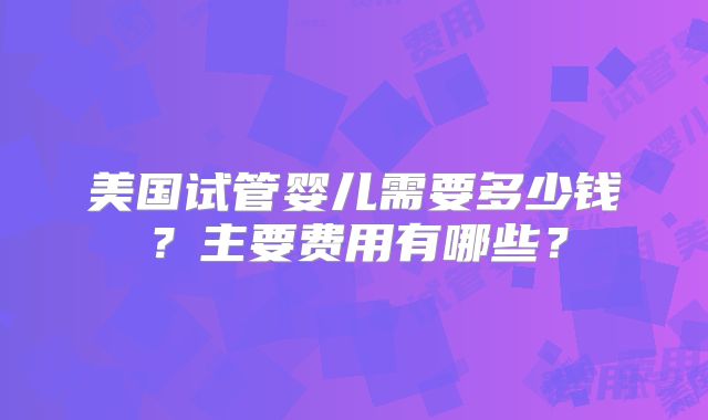 美国试管婴儿需要多少钱？主要费用有哪些？